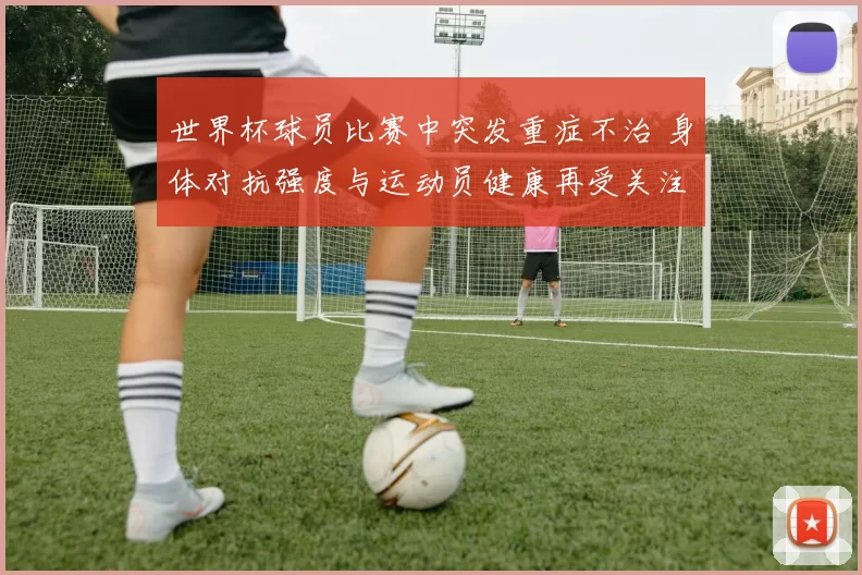 世界杯球员比赛中突发重症不治 身体对抗强度与运动员健康再受关注