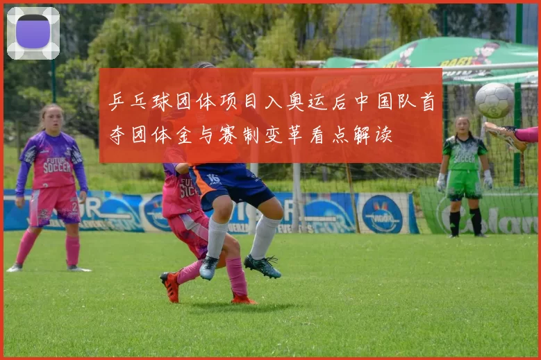 乒乓球团体项目入奥运后中国队首夺团体金与赛制变革看点解读