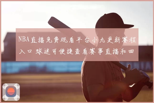 NBA直播免费观看平台小九更新赛程入口 球迷可便捷查看赛事直播和回放安排