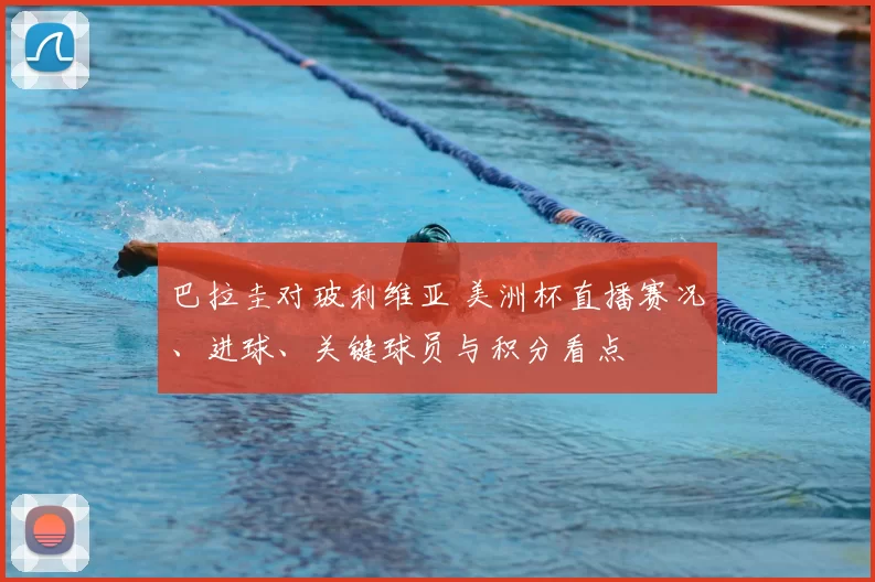 巴拉圭对玻利维亚 美洲杯直播赛况、进球、关键球员与积分看点