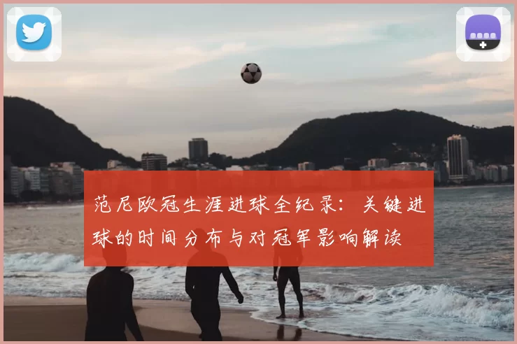 范尼欧冠生涯进球全纪录：关键进球的时间分布与对冠军影响解读