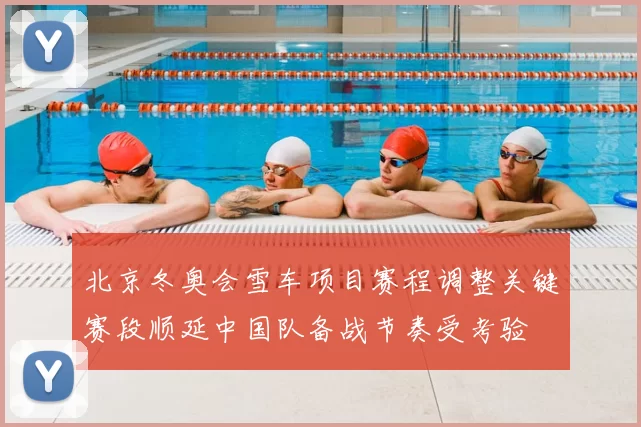 北京冬奥会雪车项目赛程调整关键赛段顺延中国队备战节奏受考验