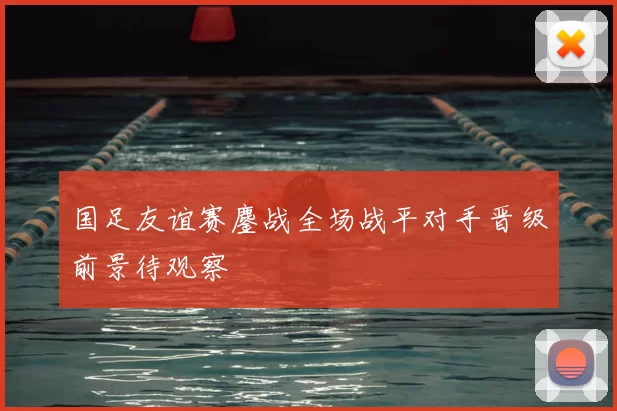 国足友谊赛鏖战全场战平对手晋级前景待观察