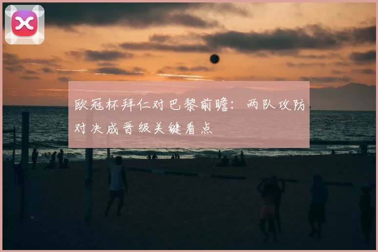 欧冠杯拜仁对巴黎前瞻：两队攻防对决成晋级关键看点