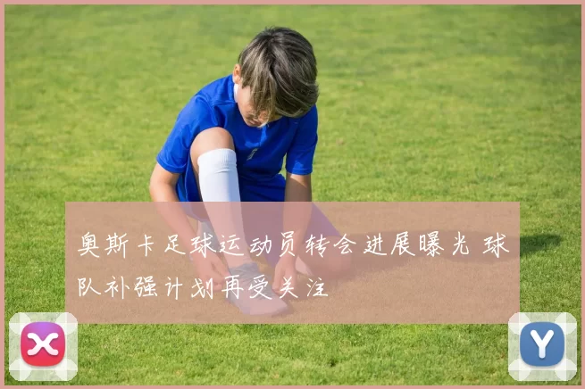 奥斯卡足球运动员转会进展曝光 球队补强计划再受关注