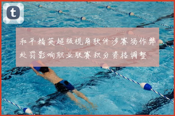 和平精英超级视角软件涉赛场作弊处罚影响职业联赛积分资格调整