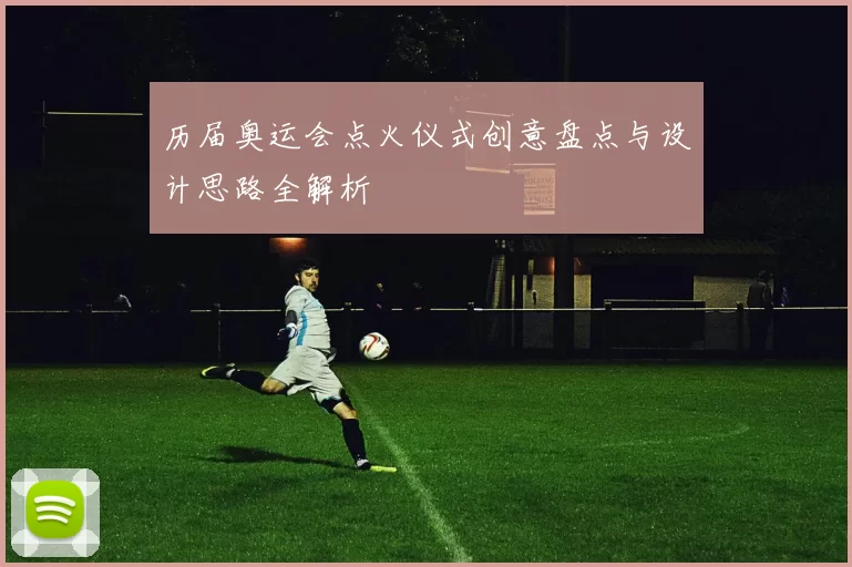 历届奥运会点火仪式创意盘点与设计思路全解析