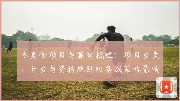 冬奥会项目与赛制梳理:项目分类、计分与资格规则对备战策略影响