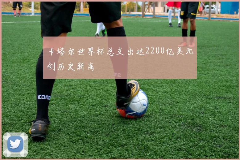 卡塔尔世界杯总支出达2200亿美元创历史新高