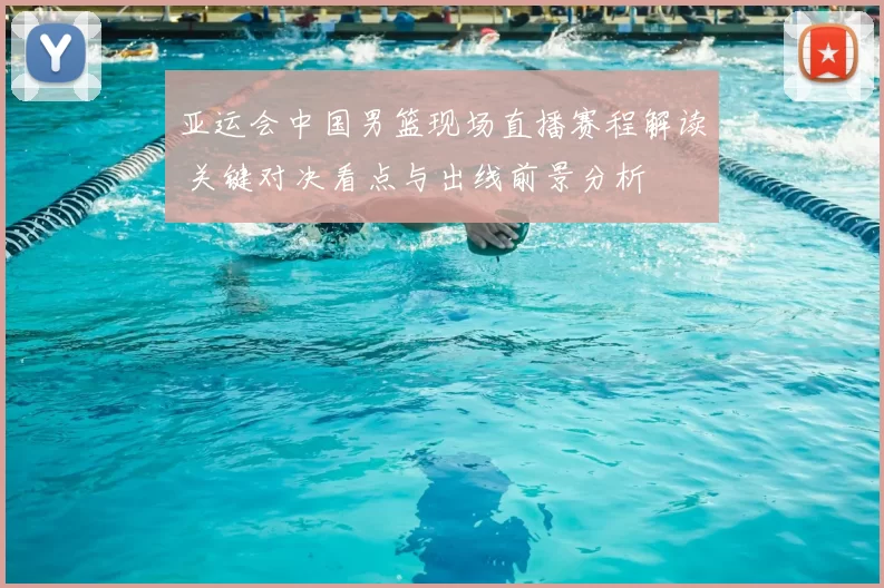 亚运会中国男篮现场直播赛程解读 关键对决看点与出线前景分析