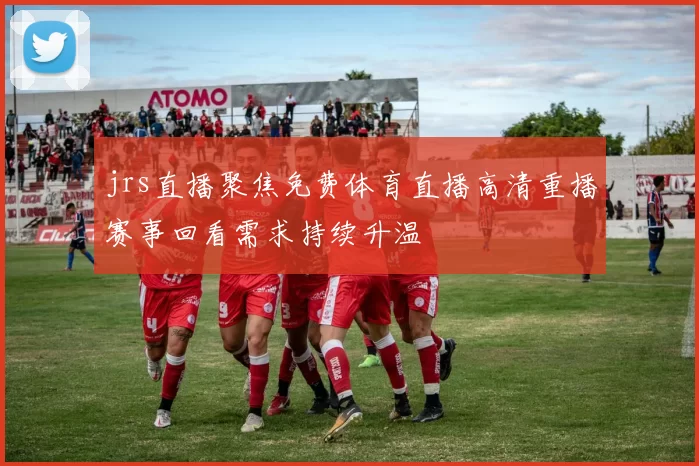 jrs直播聚焦免费体育直播高清重播赛事回看需求持续升温