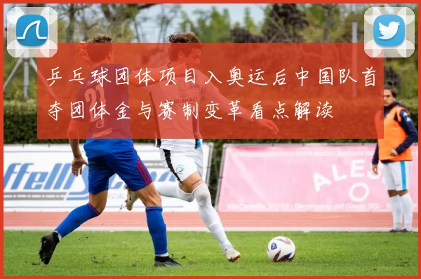 乒乓球团体项目入奥运后中国队首夺团体金与赛制变革看点解读