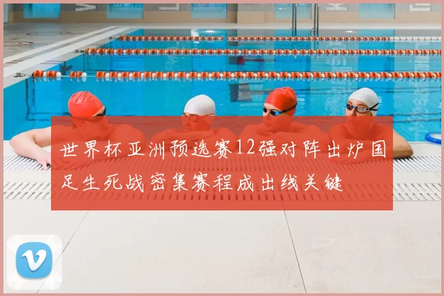 世界杯亚洲预选赛12强对阵出炉国足生死战密集赛程成出线关键