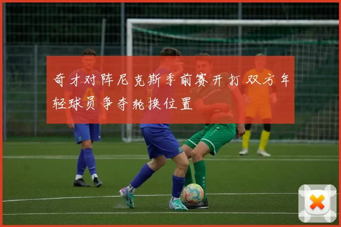 奇才对阵尼克斯季前赛开打 双方年轻球员争夺轮换位置