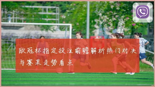 欧冠杯指定投注前瞻解析热门对决与赛果走势看点