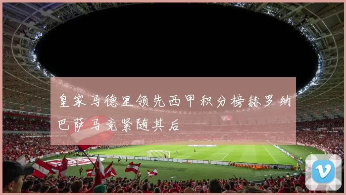 皇家马德里领先西甲积分榜赫罗纳巴萨马竞紧随其后