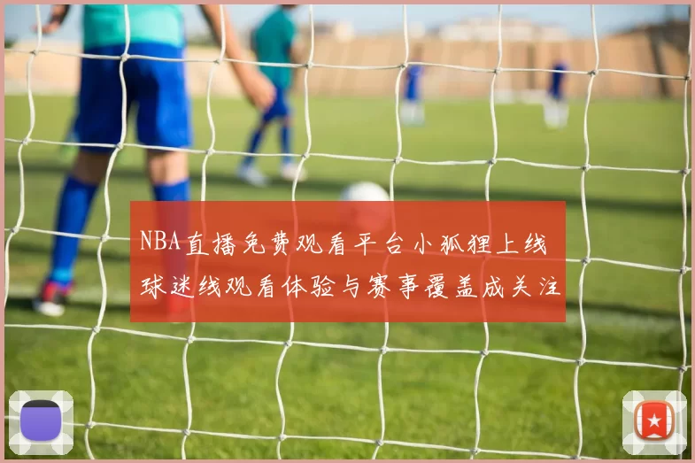 NBA直播免费观看平台小狐狸上线 球迷线观看体验与赛事覆盖成关注焦点