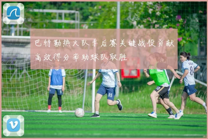 巴特勒热火队季后赛关键战役贡献高效得分率助球队取胜