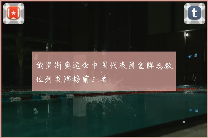 俄罗斯奥运会中国代表团金牌总数位列奖牌榜前三名