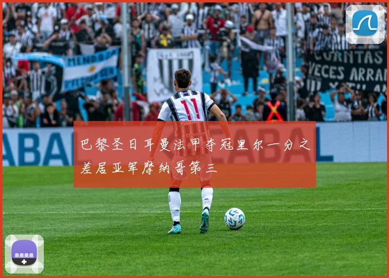 巴黎圣日耳曼法甲夺冠里尔一分之差居亚军摩纳哥第三