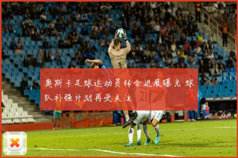 奥斯卡足球运动员转会进展曝光 球队补强计划再受关注