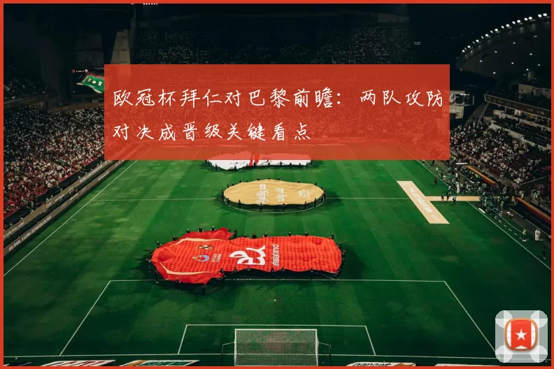 欧冠杯拜仁对巴黎前瞻：两队攻防对决成晋级关键看点