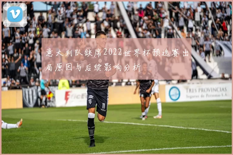 意大利队缺席2022世界杯预选赛出局原因与后续影响分析