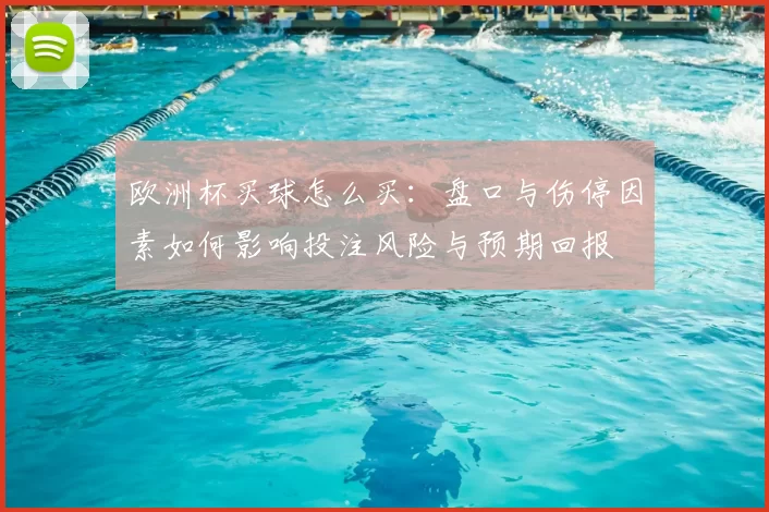 欧洲杯买球怎么买：盘口与伤停因素如何影响投注风险与预期回报