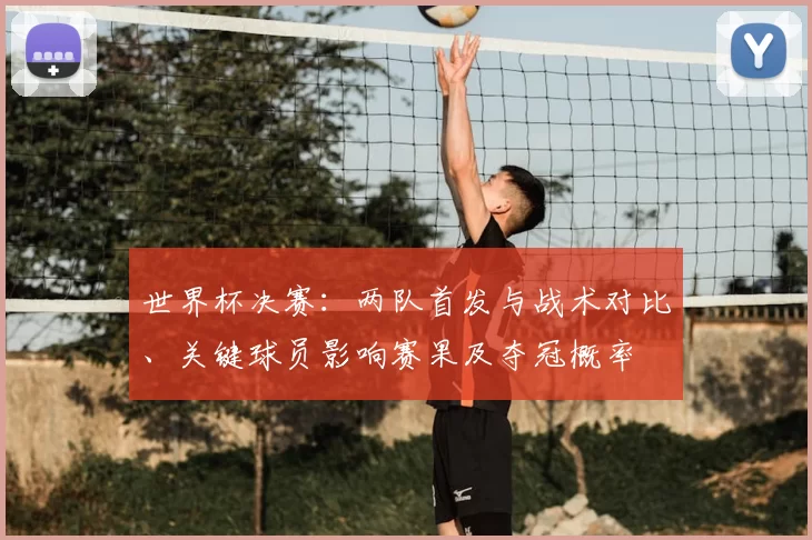 世界杯决赛：两队首发与战术对比、关键球员影响赛果及夺冠概率