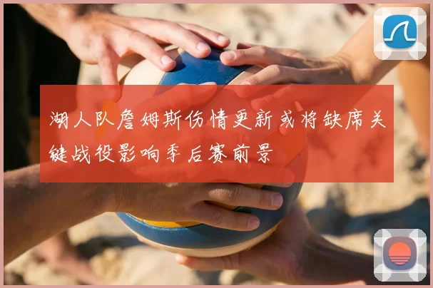 湖人队詹姆斯伤情更新或将缺席关键战役影响季后赛前景