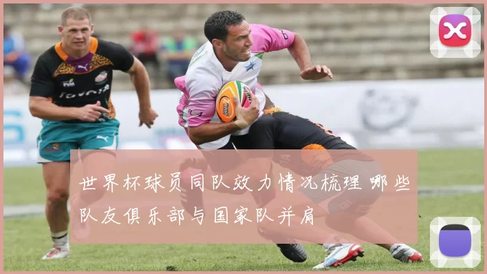 世界杯球员同队效力情况梳理 哪些队友俱乐部与国家队并肩