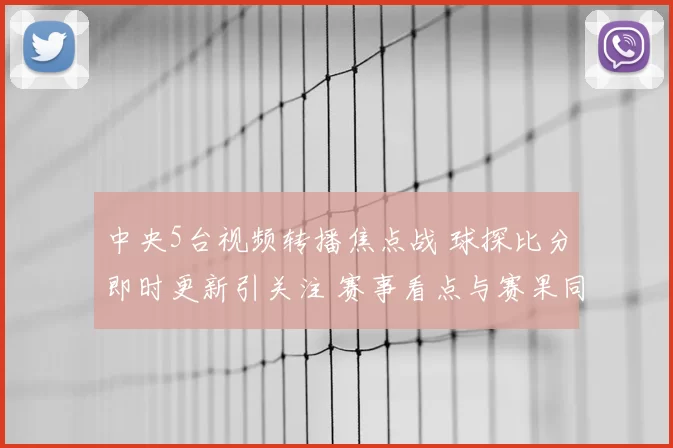 中央5台视频转播焦点战 球探比分即时更新引关注 赛事看点与赛果同步公布