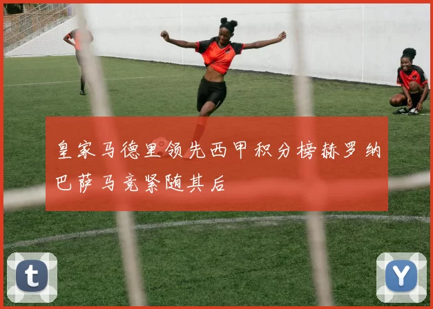 皇家马德里领先西甲积分榜赫罗纳巴萨马竞紧随其后