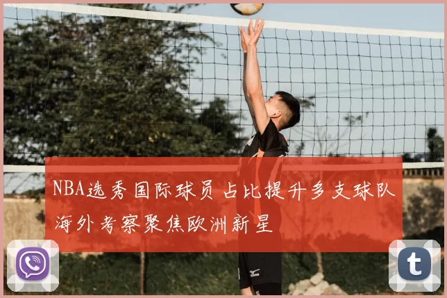 NBA选秀国际球员占比提升多支球队海外考察聚焦欧洲新星