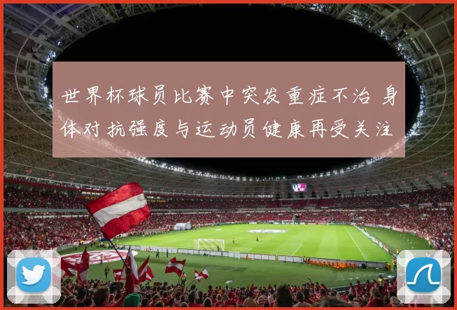 世界杯球员比赛中突发重症不治 身体对抗强度与运动员健康再受关注