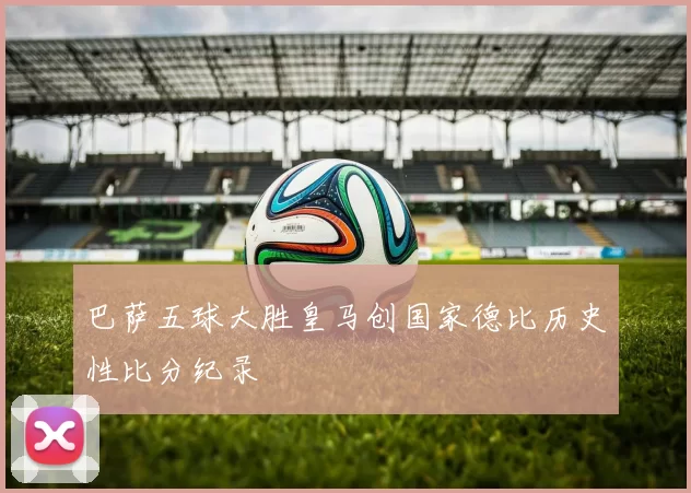 巴萨五球大胜皇马创国家德比历史性比分纪录