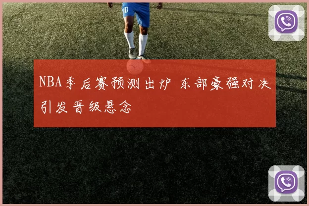 NBA季后赛预测出炉 东部豪强对决引发晋级悬念