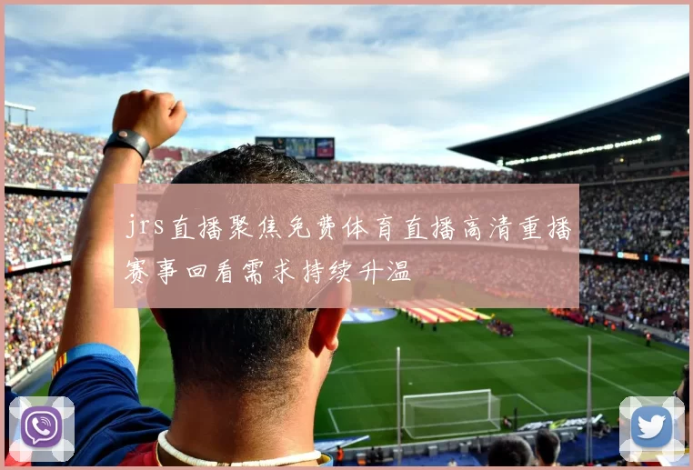 jrs直播聚焦免费体育直播高清重播赛事回看需求持续升温