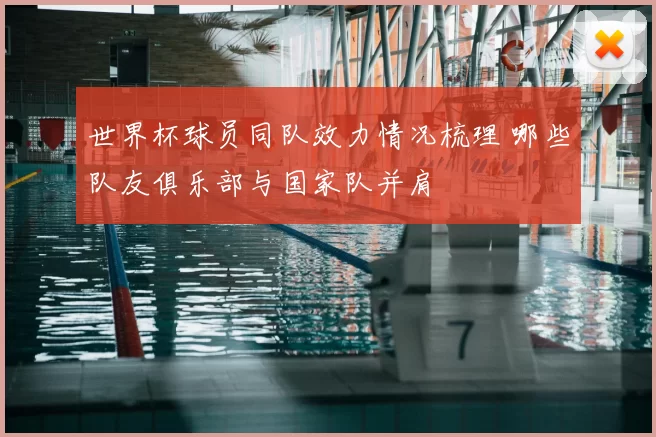 世界杯球员同队效力情况梳理 哪些队友俱乐部与国家队并肩