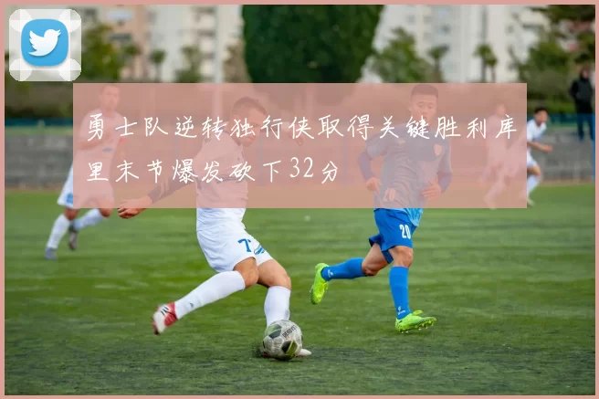 勇士队逆转独行侠取得关键胜利库里末节爆发砍下32分