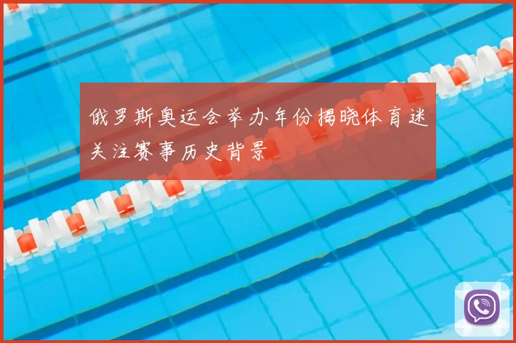 俄罗斯奥运会举办年份揭晓体育迷关注赛事历史背景