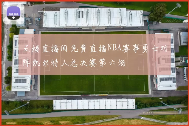 五楼直播间免费直播NBA赛事勇士对阵凯尔特人总决赛第六场