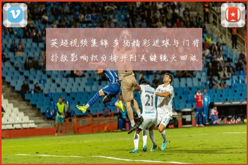 英超视频集锦 多场精彩进球与门将扑救影响积分榜并附关键镜头回放