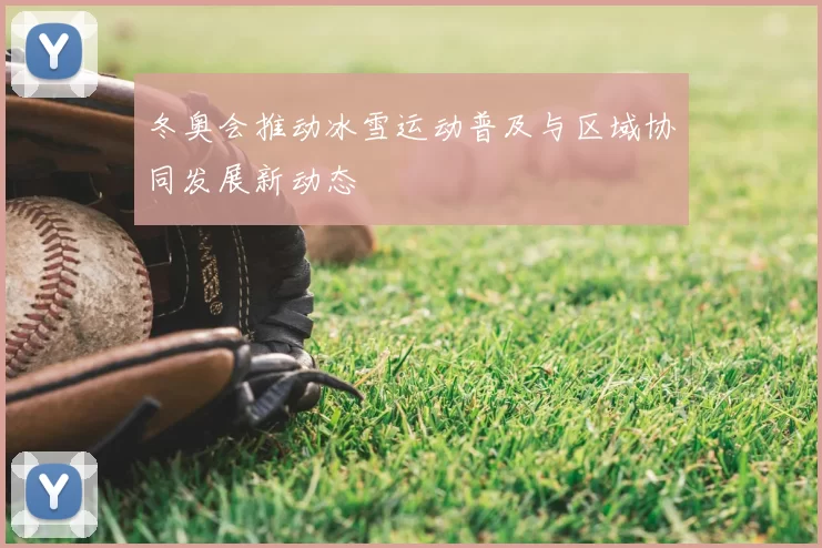 冬奥会推动冰雪运动普及与区域协同发展新动态