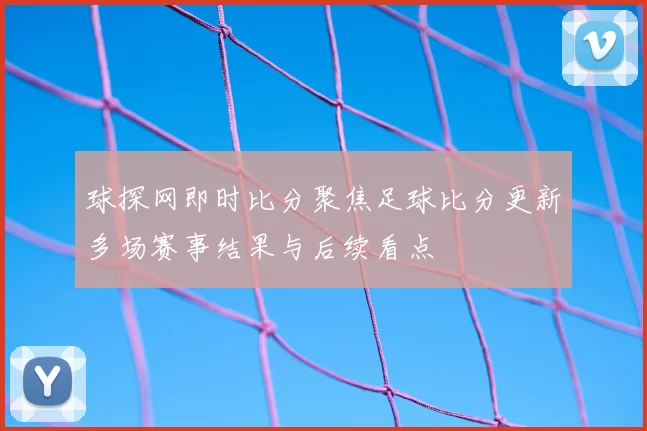 球探网即时比分聚焦足球比分更新多场赛事结果与后续看点
