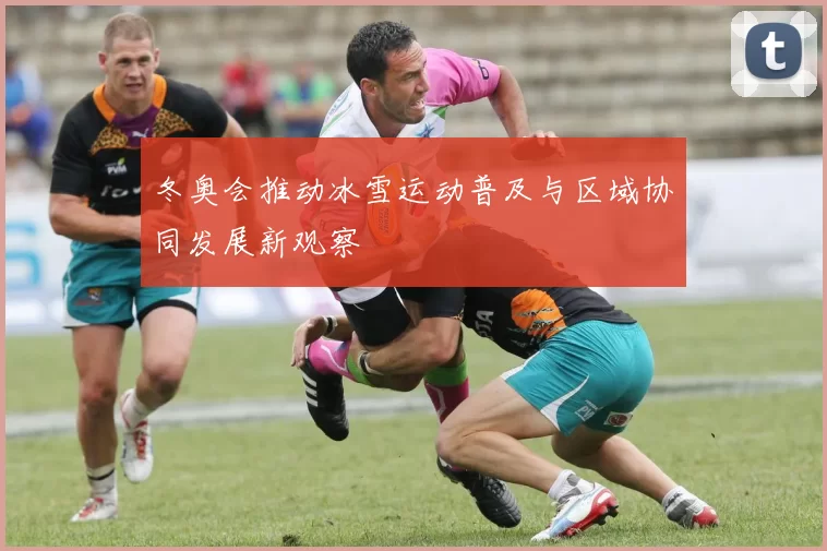 冬奥会推动冰雪运动普及与区域协同发展新观察