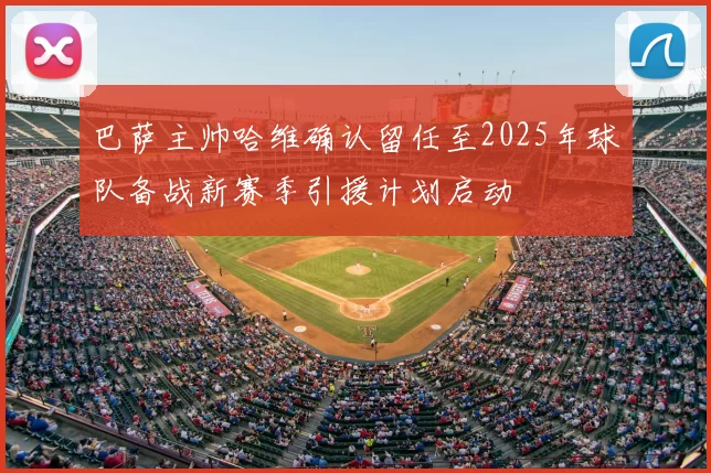 巴萨主帅哈维确认留任至2025年球队备战新赛季引援计划启动