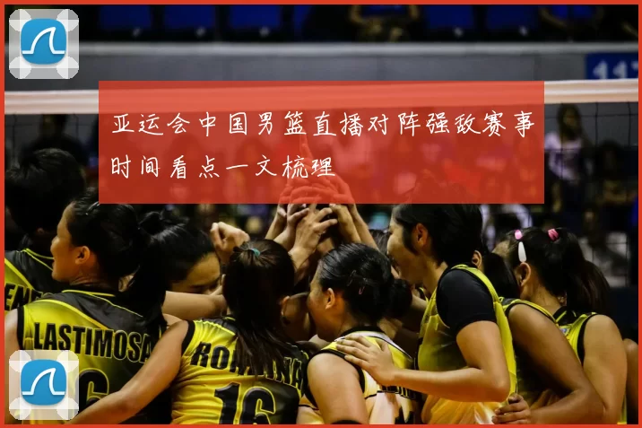 亚运会中国男篮直播对阵强敌赛事时间看点一文梳理