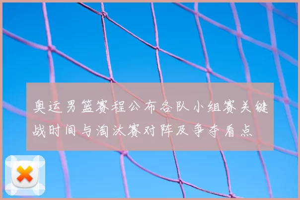奥运男篮赛程公布各队小组赛关键战时间与淘汰赛对阵及争夺看点
