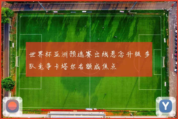 世界杯亚洲预选赛出线悬念升级 多队竞争卡塔尔名额成焦点